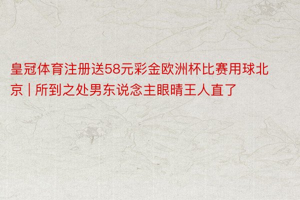 皇冠体育注册送58元彩金欧洲杯比赛用球北京 | 所到之处男东说念主眼晴王人直了