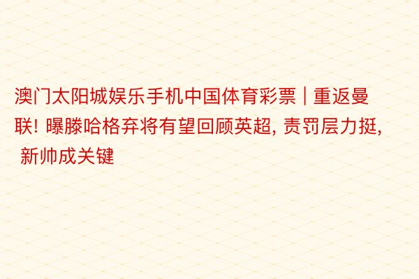 澳门太阳城娱乐手机中国体育彩票 | 重返曼联! 曝滕哈格弃将有望回顾英超, 责罚层力挺, 新帅成关键