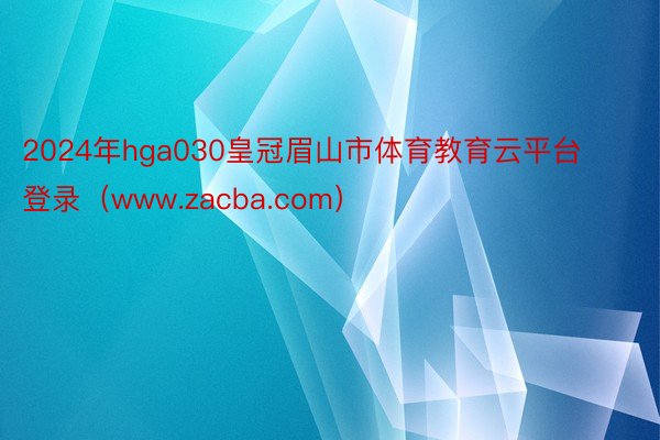 2024年hga030皇冠眉山市体育教育云平台登录（www.zacba.com）