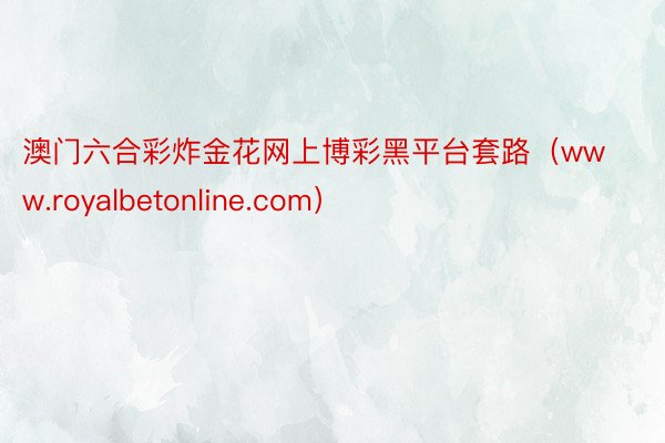 澳门六合彩炸金花网上博彩黑平台套路（www.royalbetonline.com）