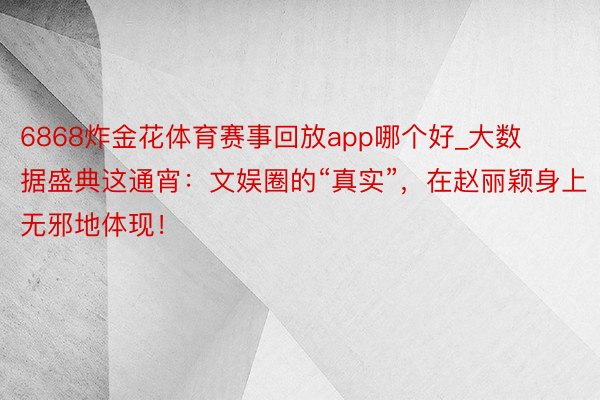 6868炸金花体育赛事回放app哪个好_大数据盛典这通宵：文娱圈的“真实”，在赵丽颖身上无邪地体现！
