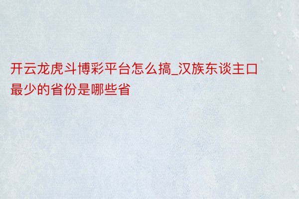 开云龙虎斗博彩平台怎么搞_汉族东谈主口最少的省份是哪些省