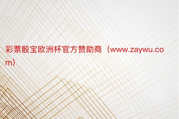 彩票骰宝欧洲杯官方赞助商（www.zaywu.com）