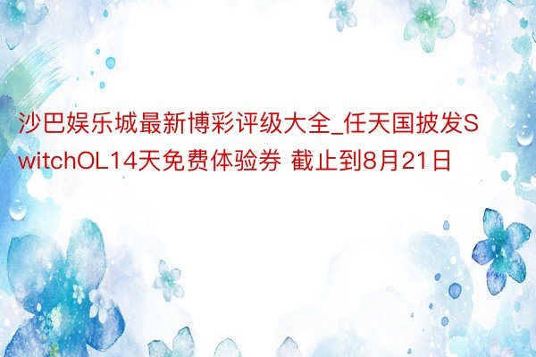 沙巴娱乐城最新博彩评级大全_任天国披发SwitchOL14天免费体验券 截止到8月21日