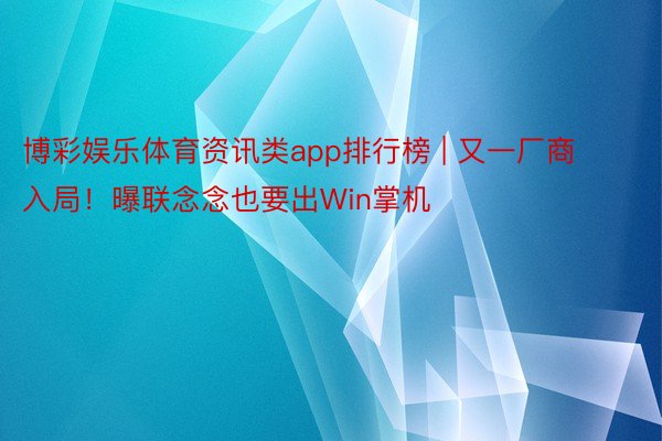 博彩娱乐体育资讯类app排行榜 | 又一厂商入局！曝联念念也要出Win掌机