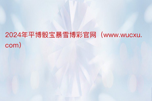 2024年平博骰宝暴雪博彩官网（www.wucxu.com）