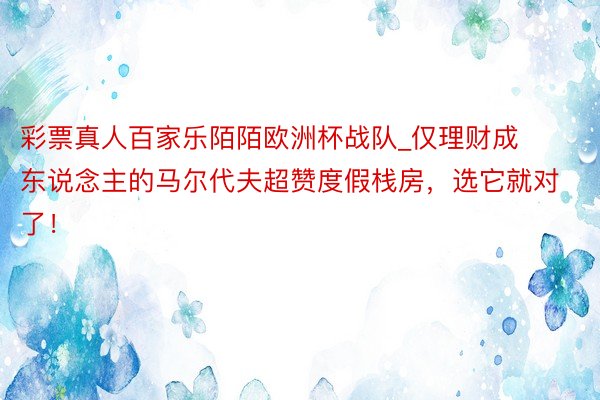 彩票真人百家乐陌陌欧洲杯战队_仅理财成东说念主的马尔代夫超赞度假栈房，选它就对了！