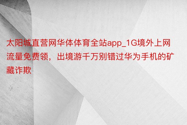 太阳城直营网华体体育全站app_1G境外上网流量免费领，出境游千万别错过华为手机的矿藏诈欺