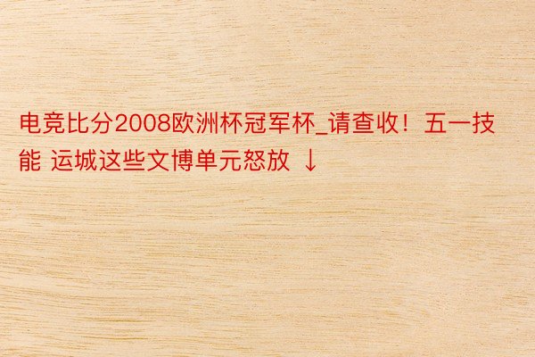 电竞比分2008欧洲杯冠军杯_请查收！五一技能 运城这些文博单元怒放 ↓