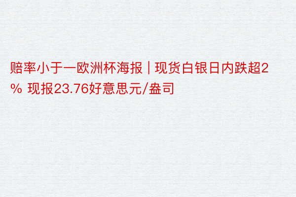 赔率小于一欧洲杯海报 | 现货白银日内跌超2% 现报23.76好意思元/盎司