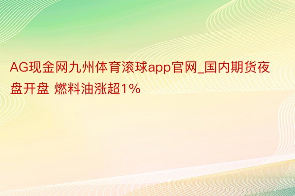 AG现金网九州体育滚球app官网_国内期货夜盘开盘 燃料油涨超1%