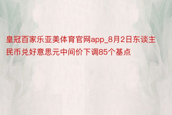皇冠百家乐亚美体育官网app_8月2日东谈主民币兑好意思元中间价下调85个基点