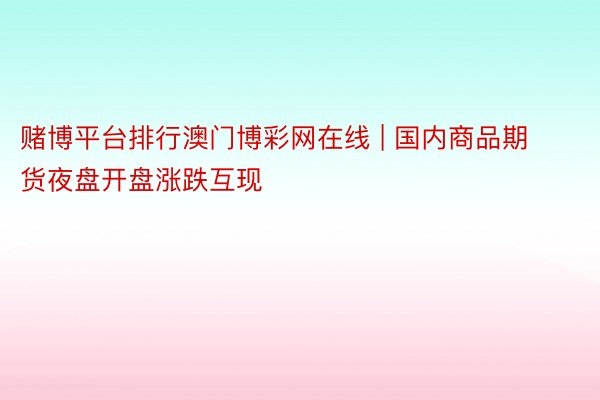 赌博平台排行澳门博彩网在线 | 国内商品期货夜盘开盘涨跌互现