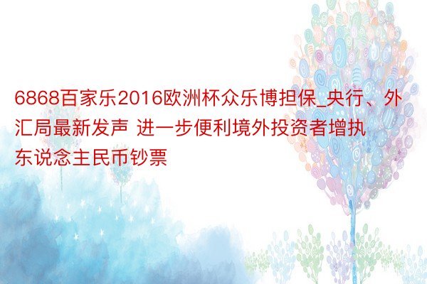 6868百家乐2016欧洲杯众乐博担保_央行、外汇局最新发声 进一步便利境外投资者增执东说念主民币钞票