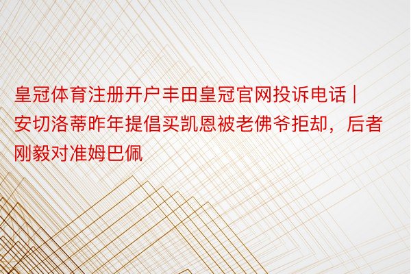 皇冠体育注册开户丰田皇冠官网投诉电话 | 安切洛蒂昨年提倡买凯恩被老佛爷拒却，后者刚毅对准姆巴佩