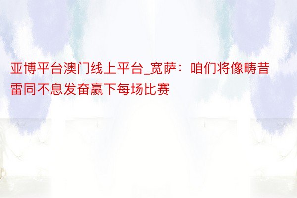 亚博平台澳门线上平台_宽萨：咱们将像畴昔雷同不息发奋赢下每场比赛