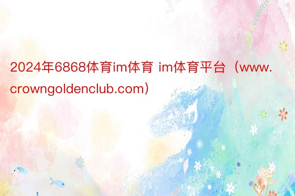 2024年6868体育im体育 im体育平台（www.crowngoldenclub.com）