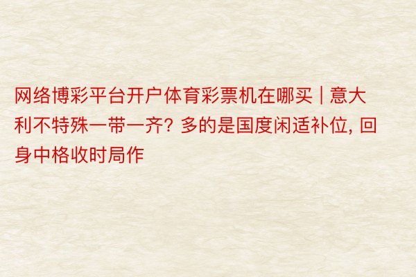 网络博彩平台开户体育彩票机在哪买 | 意大利不特殊一带一齐? 多的是国度闲适补位, 回身中格收时局作