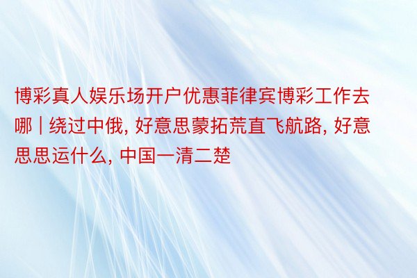 博彩真人娱乐场开户优惠菲律宾博彩工作去哪 | 绕过中俄, 好意思蒙拓荒直飞航路, 好意思思运什么, 中国一清二楚
