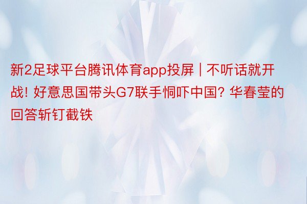 新2足球平台腾讯体育app投屏 | 不听话就开战! 好意思国带头G7联手恫吓中国? 华春莹的回答斩钉截铁