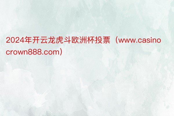 2024年开云龙虎斗欧洲杯投票（www.casinocrown888.com）