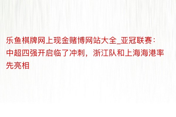 乐鱼棋牌网上现金赌博网站大全_亚冠联赛：中超四强开启临了冲刺，浙江队和上海海港率先亮相