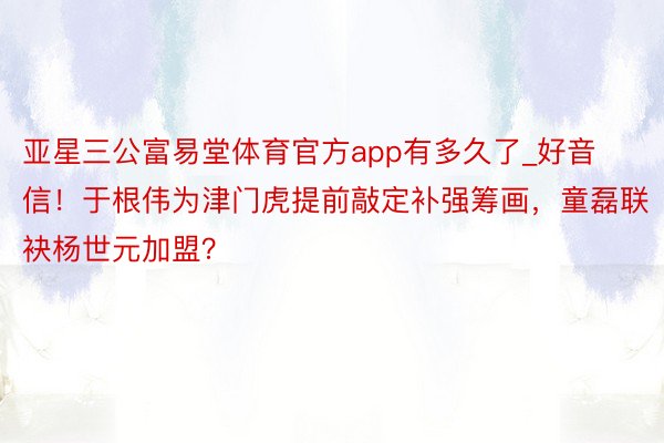 亚星三公富易堂体育官方app有多久了_好音信！于根伟为津门虎提前敲定补强筹画，童磊联袂杨世元加盟？