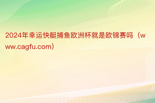 2024年幸运快艇捕鱼欧洲杯就是欧锦赛吗（www.cagfu.com）