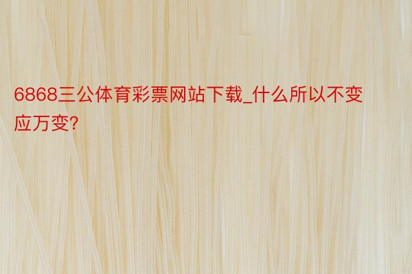 6868三公体育彩票网站下载_什么所以不变应万变？