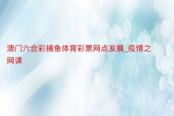 澳门六合彩捕鱼体育彩票网点发展_疫情之网课