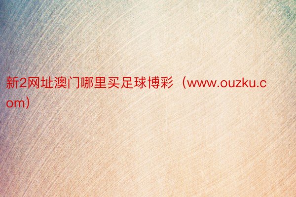 新2网址澳门哪里买足球博彩（www.ouzku.com）