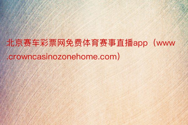 北京赛车彩票网免费体育赛事直播app（www.crowncasinozonehome.com）