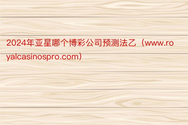 2024年亚星哪个博彩公司预测法乙（www.royalcasinospro.com）