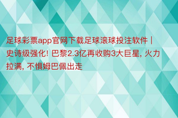 足球彩票app官网下载足球滚球投注软件 | 史诗级强化! 巴黎2.3亿再收购3大巨星, 火力拉满, 不惧姆巴佩出走