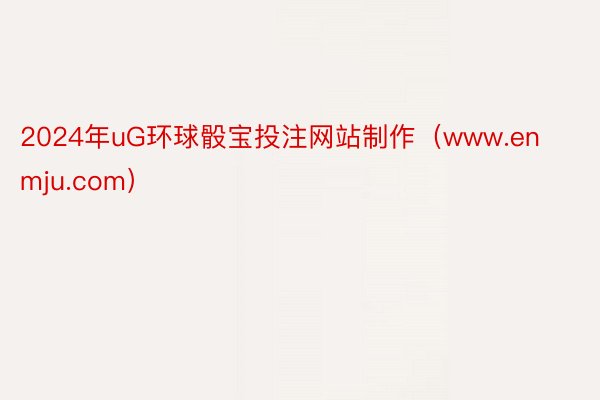 2024年uG环球骰宝投注网站制作（www.enmju.com）