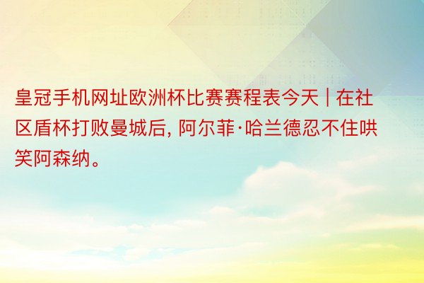 皇冠手机网址欧洲杯比赛赛程表今天 | 在社区盾杯打败曼城后, 阿尔菲·哈兰德忍不住哄笑阿森纳。