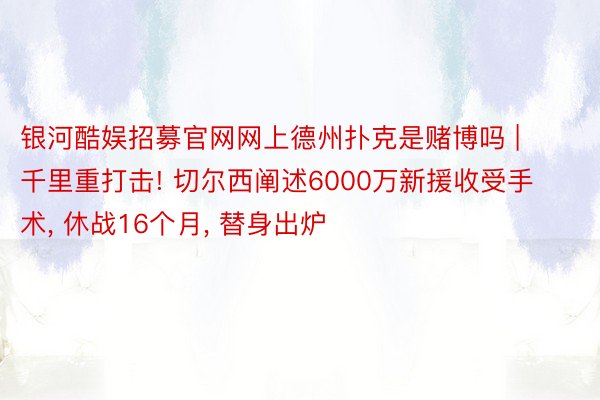 银河酷娱招募官网网上德州扑克是赌博吗 | 千里重打击! 切尔西阐述6000万新援收受手术, 休战16个月, 替身出炉