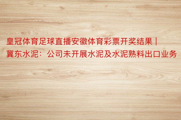 皇冠体育足球直播安徽体育彩票开奖结果 | 冀东水泥：公司未开展水泥及水泥熟料出口业务