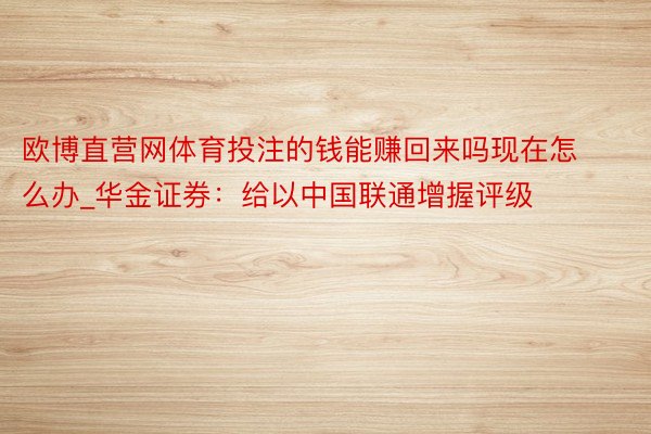 欧博直营网体育投注的钱能赚回来吗现在怎么办_华金证券：给以中国联通增握评级