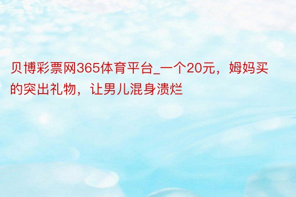 贝博彩票网365体育平台_一个20元，姆妈买的突出礼物，让男儿混身溃烂