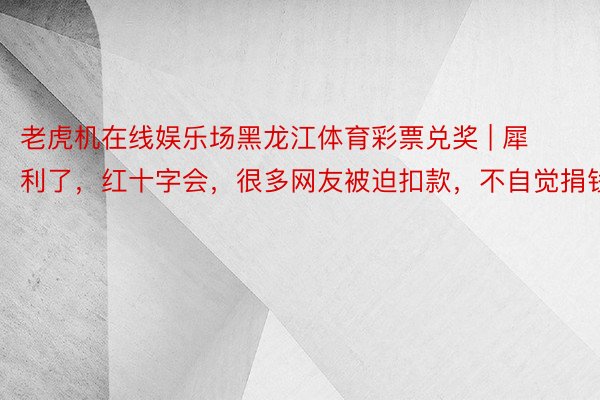 老虎机在线娱乐场黑龙江体育彩票兑奖 | 犀利了，红十字会，很多网友被迫扣款，不自觉捐钱了