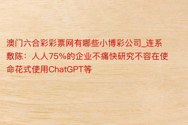 澳门六合彩彩票网有哪些小博彩公司_连系敷陈：人人75%的企业不痛快研究不容在使命花式使用ChatGPT等