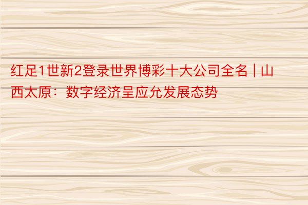 红足1世新2登录世界博彩十大公司全名 | 山西太原：数字经济呈应允发展态势