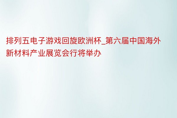 排列五电子游戏回旋欧洲杯_第六届中国海外新材料产业展览会行将举办