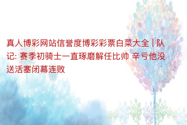 真人博彩网站信誉度博彩彩票白菜大全 | 队记: 赛季初骑士一直琢磨解任比帅 辛亏他没送活塞闭幕连败