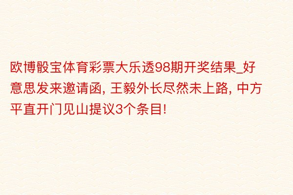 欧博骰宝体育彩票大乐透98期开奖结果_好意思发来邀请函, 王毅外长尽然未上路, 中方平直开门见山提议3个条目!
