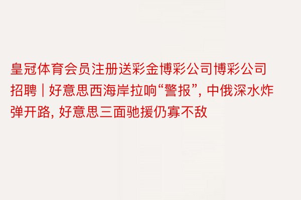 皇冠体育会员注册送彩金博彩公司博彩公司招聘 | 好意思西海岸拉响“警报”, 中俄深水炸弹开路, 好意思三面驰援仍寡不敌