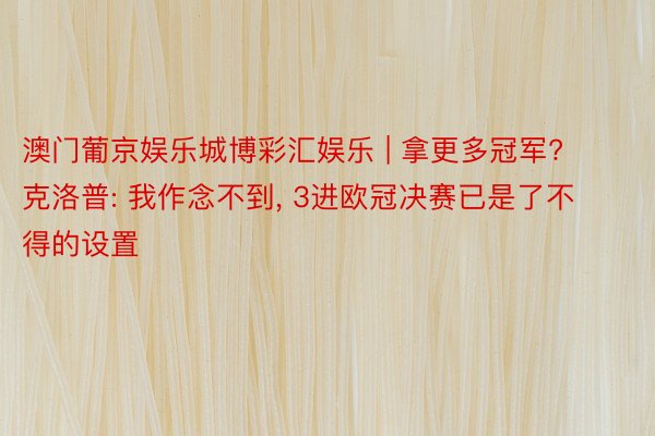 澳门葡京娱乐城博彩汇娱乐 | 拿更多冠军? 克洛普: 我作念不到, 3进欧冠决赛已是了不得的设置
