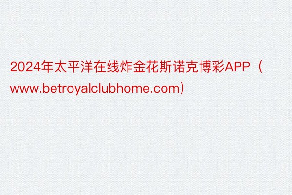 2024年太平洋在线炸金花斯诺克博彩APP（www.betroyalclubhome.com）