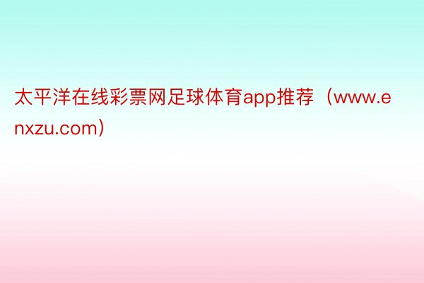 太平洋在线彩票网足球体育app推荐（www.enxzu.com）